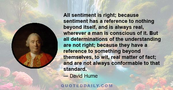 All sentiment is right; because sentiment has a reference to nothing beyond itself, and is always real, wherever a man is conscious of it. But all determinations of the understanding are not right; because they have a