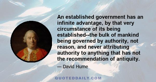 An established government has an infinite advantage, by that very circumstance of its being established--the bulk of mankind being governed by authority, not reason, and never attributing authority to anything that has