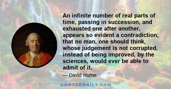 An infinite number of real parts of time, passing in succession, and exhausted one after another, appears so evident a contradiction, that no man, one should think, whose judgement is not corrupted, instead of being