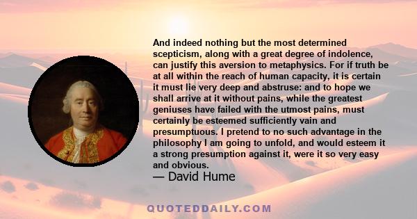 And indeed nothing but the most determined scepticism, along with a great degree of indolence, can justify this aversion to metaphysics. For if truth be at all within the reach of human capacity, it is certain it must