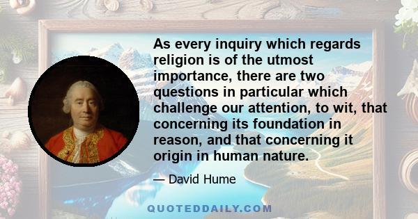 As every inquiry which regards religion is of the utmost importance, there are two questions in particular which challenge our attention, to wit, that concerning its foundation in reason, and that concerning it origin