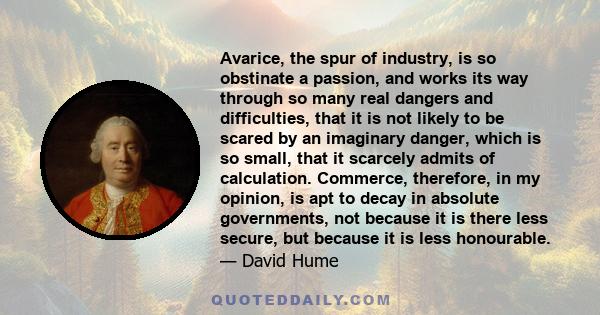 Avarice, the spur of industry, is so obstinate a passion, and works its way through so many real dangers and difficulties, that it is not likely to be scared by an imaginary danger, which is so small, that it scarcely