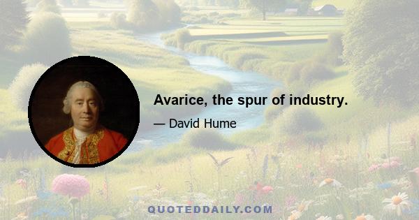 Avarice, the spur of industry.