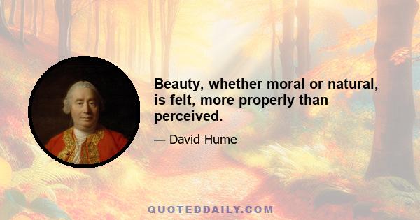 Beauty, whether moral or natural, is felt, more properly than perceived.