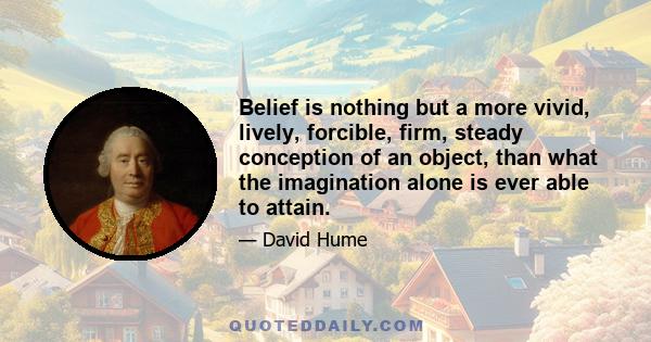 Belief is nothing but a more vivid, lively, forcible, firm, steady conception of an object, than what the imagination alone is ever able to attain.