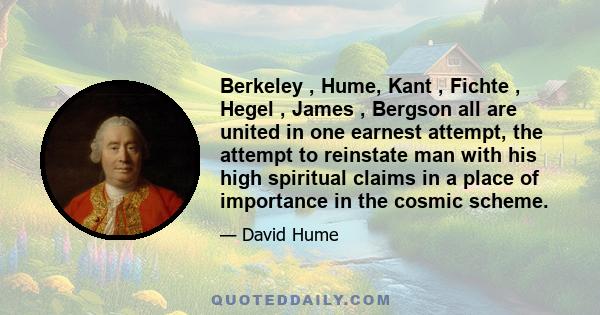 Berkeley , Hume, Kant , Fichte , Hegel , James , Bergson all are united in one earnest attempt, the attempt to reinstate man with his high spiritual claims in a place of importance in the cosmic scheme.