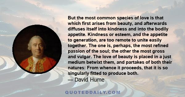 But the most common species of love is that which first arises from beauty, and afterwards diffuses itself into kindness and into the bodily appetite. Kindness or esteem, and the appetite to generation, are too remote