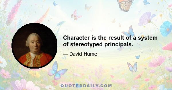 Character is the result of a system of stereotyped principals.