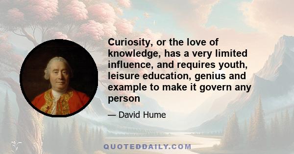 Curiosity, or the love of knowledge, has a very limited influence, and requires youth, leisure education, genius and example to make it govern any person