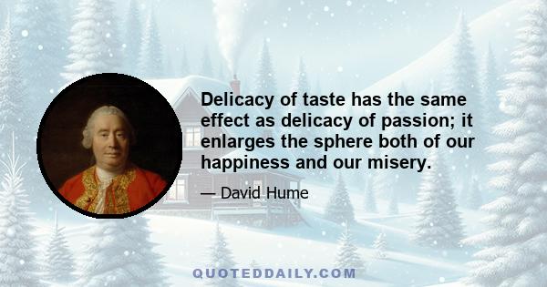 Delicacy of taste has the same effect as delicacy of passion; it enlarges the sphere both of our happiness and our misery.