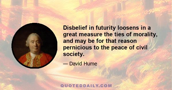 Disbelief in futurity loosens in a great measure the ties of morality, and may be for that reason pernicious to the peace of civil society.