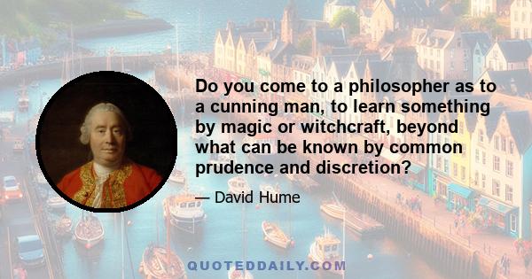 Do you come to a philosopher as to a cunning man, to learn something by magic or witchcraft, beyond what can be known by common prudence and discretion?