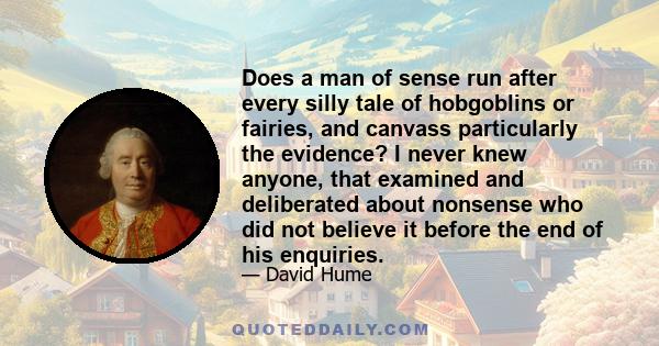 Does a man of sense run after every silly tale of hobgoblins or fairies, and canvass particularly the evidence? I never knew anyone, that examined and deliberated about nonsense who did not believe it before the end of