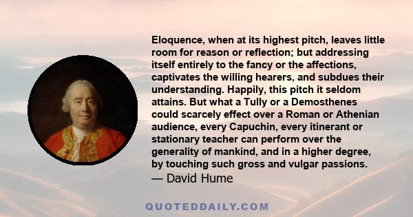 Eloquence, when at its highest pitch, leaves little room for reason or reflection; but addressing itself entirely to the fancy or the affections, captivates the willing hearers, and subdues their understanding. Happily, 