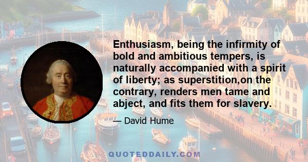 Enthusiasm, being the infirmity of bold and ambitious tempers, is naturally accompanied with a spirit of liberty; as superstition,on the contrary, renders men tame and abject, and fits them for slavery.