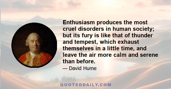 Enthusiasm produces the most cruel disorders in human society; but its fury is like that of thunder and tempest, which exhaust themselves in a little time, and leave the air more calm and serene than before.