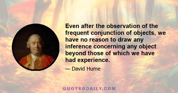 Even after the observation of the frequent conjunction of objects, we have no reason to draw any inference concerning any object beyond those of which we have had experience.