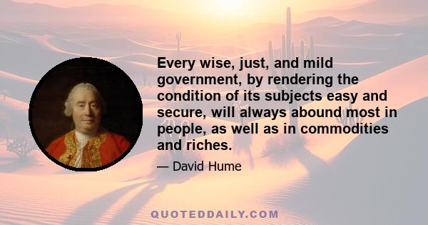 Every wise, just, and mild government, by rendering the condition of its subjects easy and secure, will always abound most in people, as well as in commodities and riches.