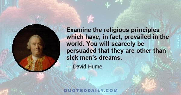 Examine the religious principles which have, in fact, prevailed in the world. You will scarcely be persuaded that they are other than sick men's dreams.