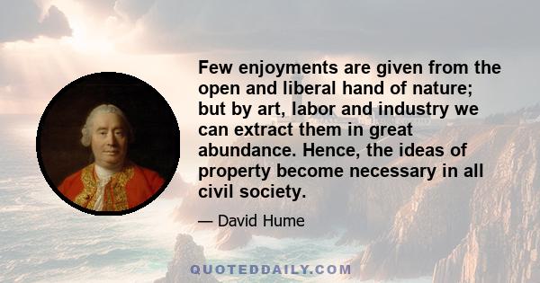 Few enjoyments are given from the open and liberal hand of nature; but by art, labor and industry we can extract them in great abundance. Hence, the ideas of property become necessary in all civil society.