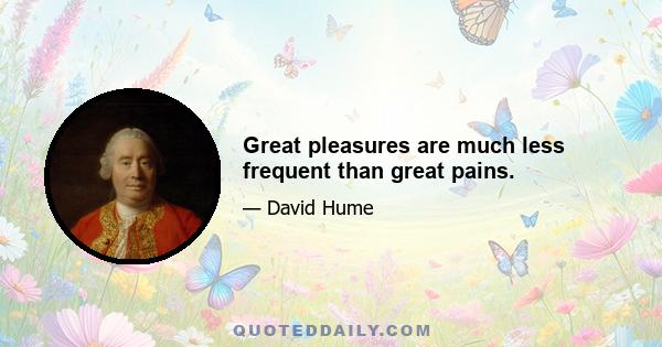 Great pleasures are much less frequent than great pains.