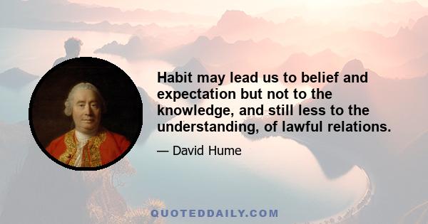 Habit may lead us to belief and expectation but not to the knowledge, and still less to the understanding, of lawful relations.