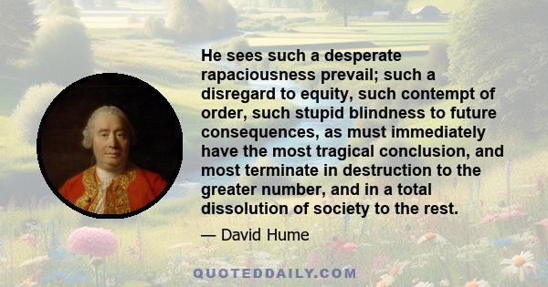 He sees such a desperate rapaciousness prevail; such a disregard to equity, such contempt of order, such stupid blindness to future consequences, as must immediately have the most tragical conclusion, and most terminate 