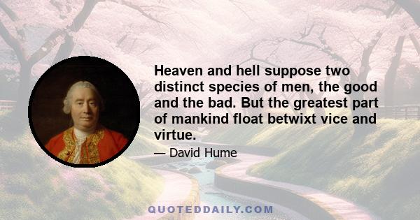 Heaven and hell suppose two distinct species of men, the good and the bad. But the greatest part of mankind float betwixt vice and virtue.