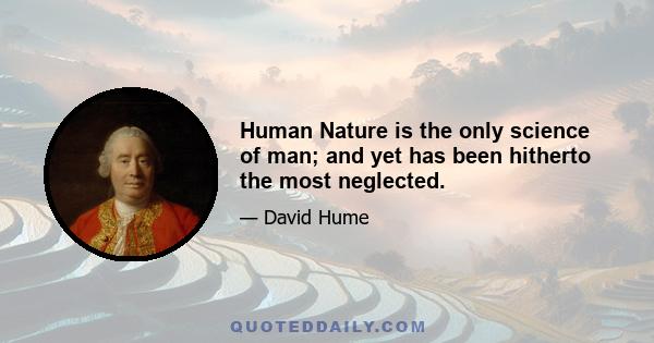 Human Nature is the only science of man; and yet has been hitherto the most neglected.