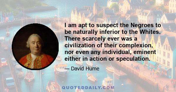 I am apt to suspect the Negroes to be naturally inferior to the Whites. There scarcely ever was a civilization of their complexion, nor even any individual, eminent either in action or speculation.