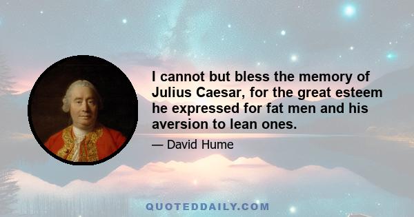 I cannot but bless the memory of Julius Caesar, for the great esteem he expressed for fat men and his aversion to lean ones.