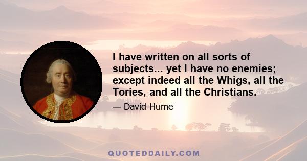 I have written on all sorts of subjects... yet I have no enemies; except indeed all the Whigs, all the Tories, and all the Christians.