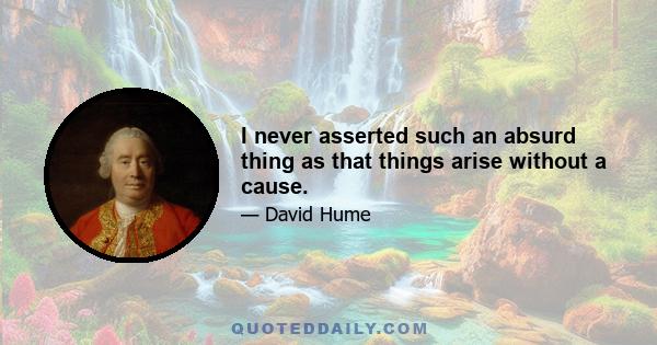 I never asserted such an absurd thing as that things arise without a cause.