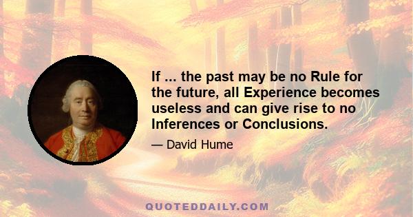 If ... the past may be no Rule for the future, all Experience becomes useless and can give rise to no Inferences or Conclusions.