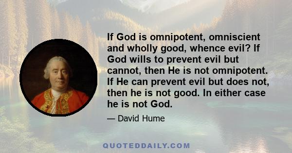 If God is omnipotent, omniscient and wholly good, whence evil? If God wills to prevent evil but cannot, then He is not omnipotent. If He can prevent evil but does not, then he is not good. In either case he is not God.