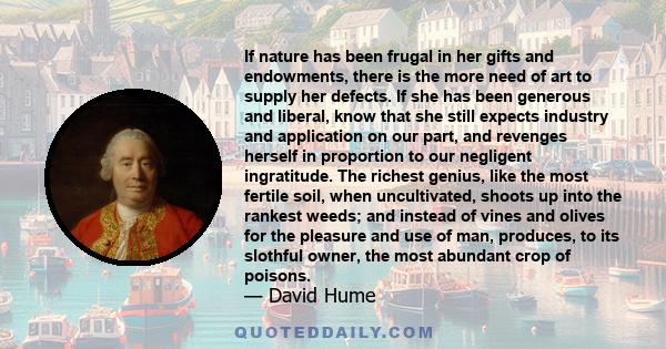 If nature has been frugal in her gifts and endowments, there is the more need of art to supply her defects. If she has been generous and liberal, know that she still expects industry and application on our part, and