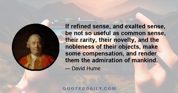 If refined sense, and exalted sense, be not so useful as common sense, their rarity, their novelty, and the nobleness of their objects, make some compensation, and render them the admiration of mankind.