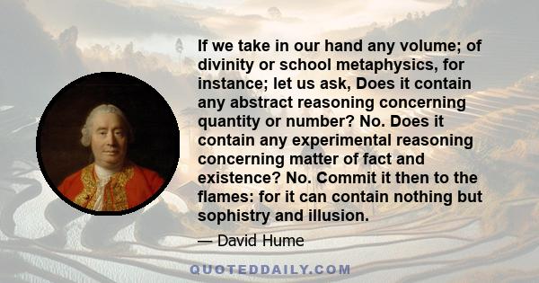 If we take in our hand any volume; of divinity or school metaphysics, for instance; let us ask, Does it contain any abstract reasoning concerning quantity or number? No. Does it contain any experimental reasoning