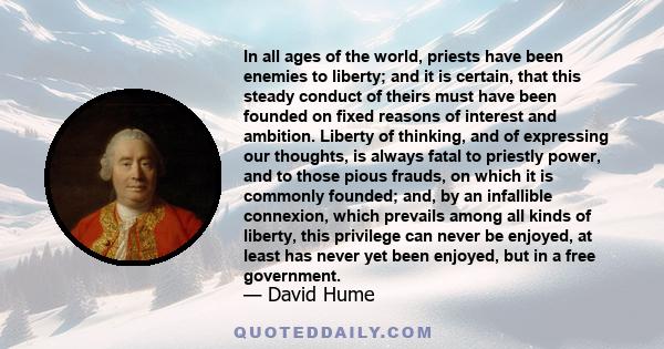 In all ages of the world, priests have been enemies to liberty; and it is certain, that this steady conduct of theirs must have been founded on fixed reasons of interest and ambition. Liberty of thinking, and of