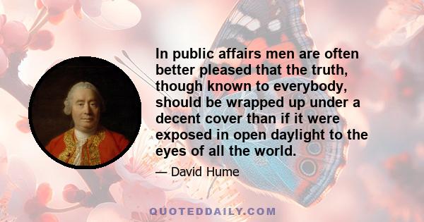 In public affairs men are often better pleased that the truth, though known to everybody, should be wrapped up under a decent cover than if it were exposed in open daylight to the eyes of all the world.