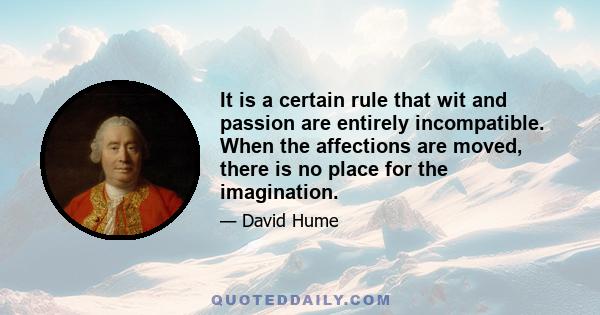 It is a certain rule that wit and passion are entirely incompatible. When the affections are moved, there is no place for the imagination.