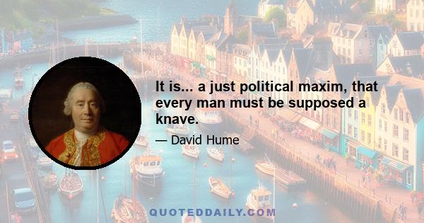 It is... a just political maxim, that every man must be supposed a knave.