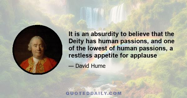 It is an absurdity to believe that the Deity has human passions, and one of the lowest of human passions, a restless appetite for applause