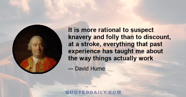 It is more rational to suspect knavery and folly than to discount, at a stroke, everything that past experience has taught me about the way things actually work