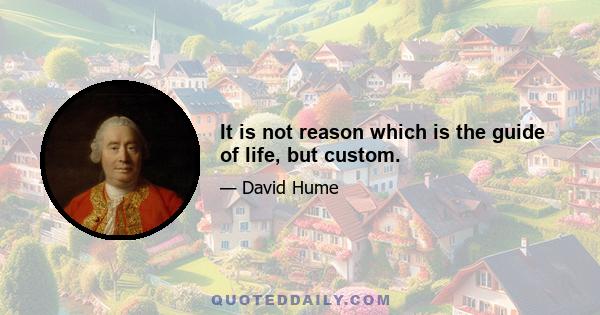 It is not reason which is the guide of life, but custom.