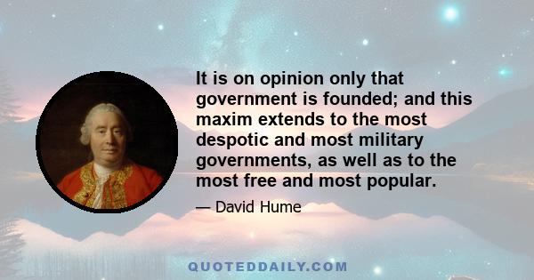 It is on opinion only that government is founded; and this maxim extends to the most despotic and most military governments, as well as to the most free and most popular.