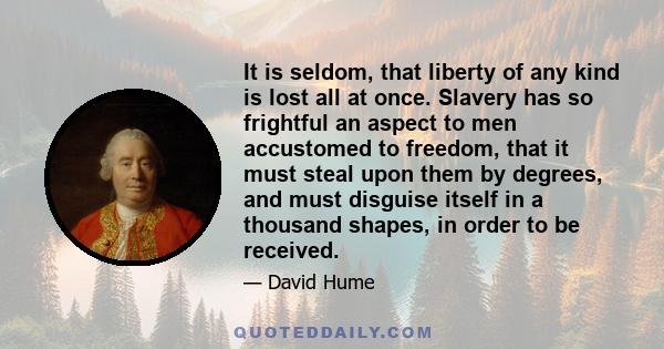 It is seldom, that liberty of any kind is lost all at once. Slavery has so frightful an aspect to men accustomed to freedom, that it must steal upon them by degrees, and must disguise itself in a thousand shapes, in