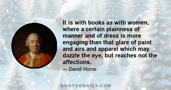 It is with books as with women, where a certain plainness of manner and of dress is more engaging than that glare of paint and airs and apparel which may dazzle the eye, but reaches not the affections.