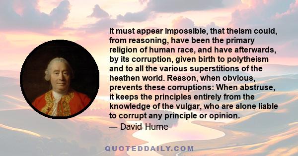 It must appear impossible, that theism could, from reasoning, have been the primary religion of human race, and have afterwards, by its corruption, given birth to polytheism and to all the various superstitions of the