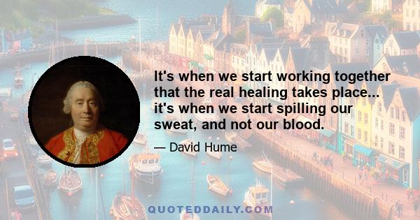 It's when we start working together that the real healing takes place... it's when we start spilling our sweat, and not our blood.